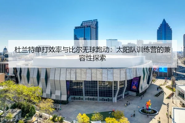 杜兰特单打效率与比尔无球跑动：太阳队训练营的兼容性探索