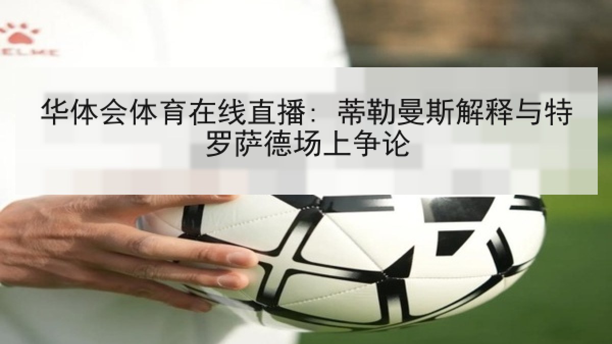 华体会体育在线直播: 蒂勒曼斯解释与特罗萨德场上争论