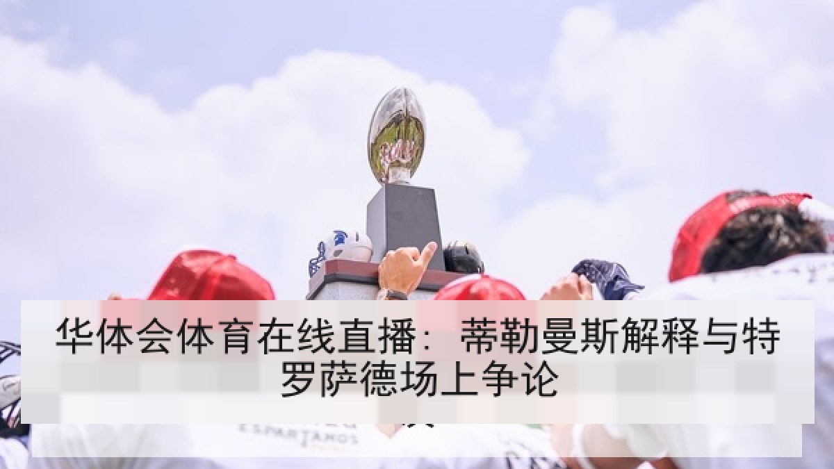 华体会体育在线直播: 蒂勒曼斯解释与特罗萨德场上争论