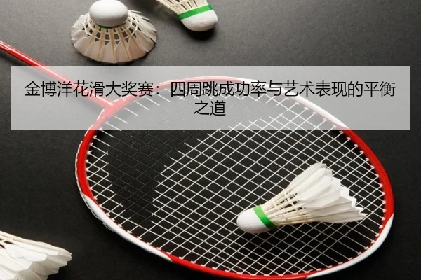 金博洋花滑大奖赛：四周跳成功率与艺术表现的平衡之道