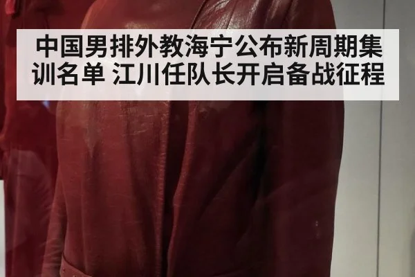 中国男排外教海宁公布新周期集训名单 江川任队长开启备战征程