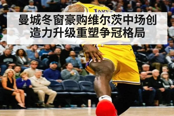 曼城冬窗豪购维尔茨中场创造力升级重塑争冠格局