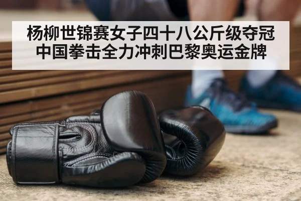 杨柳世锦赛女子四十八公斤级夺冠 中国拳击全力冲刺巴黎奥运金牌