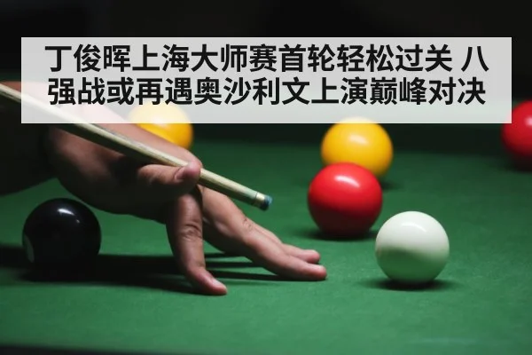 丁俊晖上海大师赛首轮轻松过关 八强战或再遇奥沙利文上演巅峰对决